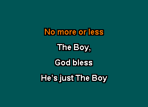 No more or less
The Boy,
God bless

He,s just The Boy