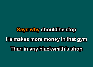 Says why should he stop

He makes more money in that gym

Than in any blacksmith shop