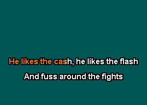 He likes the cash, he likes the flash

And fuss around the fights