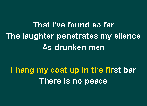 That I've found so far
The laughter penetrates my silence
As drunken men

I hang my coat up in the first bar
There is no peace