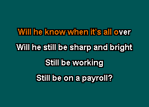 Will he know when ifs all over
Will he still be sharp and bright
Still be working

Still be on a payroll?