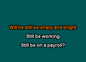 Will he still be sharp and bright
Still be working

Still be on a payroll?