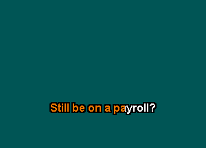 Still be on a payroll?