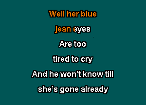 Well her blue
jean eyes
Are too
tired to cry

And he wonT know till

she s gone already