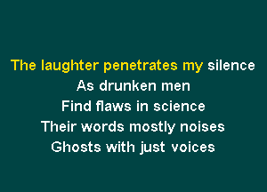 The laughter penetrates my silence
As drunken men

Find flaws in science
Their words mostly noises
Ghosts with just voices