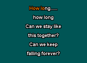 How long ......
how long
Can we stay like
this together?

Can we keep

falling forever?