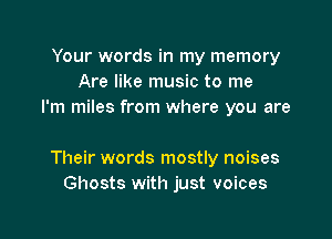 Your words in my memory
Are like music to me
I'm miles from where you are

Their words mostly noises
Ghosts with just voices