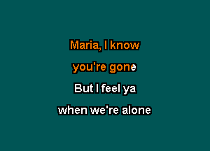 Maria, I know

you're gone

But I feel ya

when we're alone