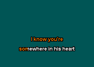I know you're

somewhere in his heart