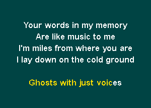 Your words in my memory
Are like music to me
I'm miles from where you are

I lay down on the cold ground

Ghosts with just voices