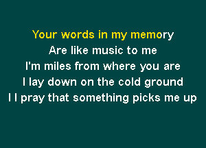 Your words in my memory
Are like music to me
I'm miles from where you are
I lay down on the cold ground
I I pray that something picks me up