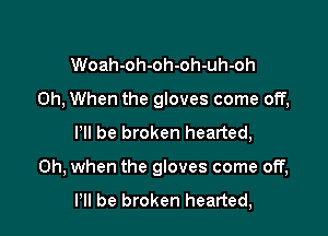 Woah-oh-oh-oh-uh-oh
0h, When the gloves come off,
Pll be broken hearted,

Oh, when the gloves come off,

Pll be broken hearted,