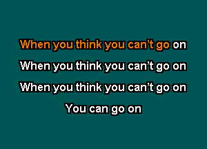 When you think you canyt go on

When you think you can,t go on

When you think you can? go on

You can go on