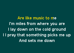 Are like music to me
I'm miles from where you are

I lay down on the cold ground
I I pray that something picks me up
And sets me down