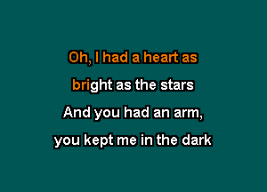Oh, I had a heart as
bright as the stars

And you had an arm,

you kept me in the dark