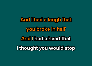 And I had a laugh that
you broke in half
And I had a heart that

lthought you would stop