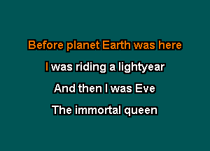 Before planet Earth was here
Iwas riding a Iightyear

And then I was Eve

The immortal queen