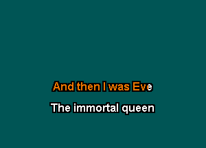 And then I was Eve

The immortal queen
