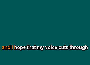 and I hope that my voice cuts through