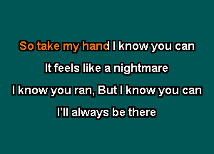 So take my hand I know you can

It feels like a nightmare

lknow you ran, But I know you can

I'll always be there