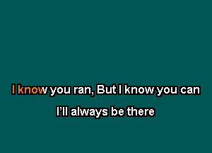 lknow you ran, But I know you can

I'll always be there