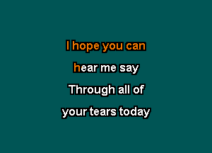 I hope you can
hear me say
Through all of

your tears today