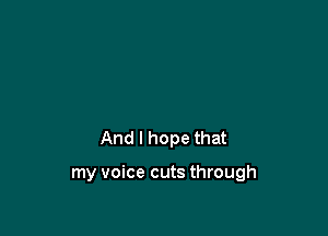 And I hope that

my voice cuts through