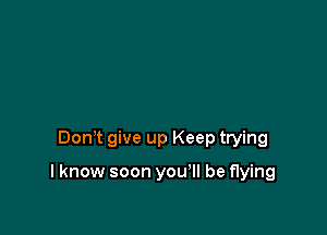 Dom give up Keep trying

I know soon you'll be flying