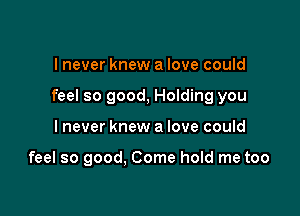 I never knew a love could

feel so good, Holding you

I never knew a love could

feel so good. Come hold me too