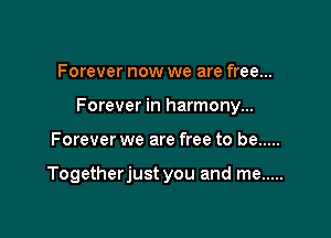 Forever now we are free...
Forever in harmony...

Forever we are free to be .....

Togetherjust you and me .....