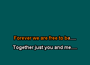 Forever we are free to be .....

Togetherjust you and me .....