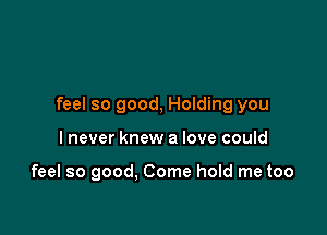 feel so good, Holding you

I never knew a love could

feel so good. Come hold me too