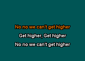 No no we cam get higher
Get higher, Get higher

No no we cam get higher