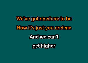 We've got nowhere to be

Now ifsjust you and me

And we can t

get higher