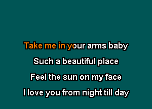 Take me in your arms baby
Such a beautiful place

Feel the sun on my face

llove you from night till day