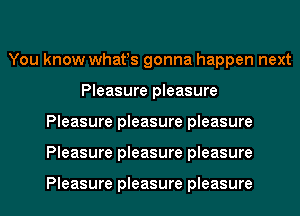 You know whafs gonna happen next
Pleasure pleasure
Pleasure pleasure pleasure
Pleasure pleasure pleasure

Pleasure pleasure pleasure