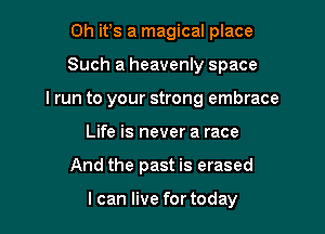 0h ifs a magical place

Such a heavenly space

I run to your strong embrace

Life is never a race
And the past is erased

I can live for today