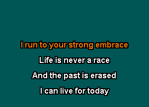 I run to your strong embrace

Life is never a race
And the past is erased

I can live for today