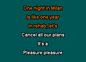 One night in Milan
ls like one year

in rehab, let's

Cancel all our plans

IFS a

Pleasure pleasure