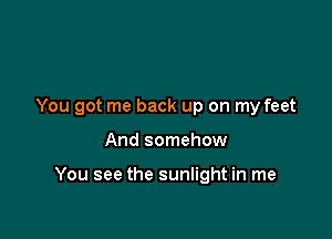 You got me back up on my feet

And somehow

You see the sunlight in me