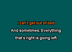 lcan t get out of bed

And sometimes, Everything

that's right is going left