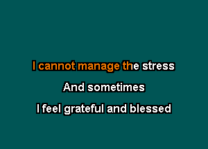 I cannot manage the stress

And sometimes

I feel grateful and blessed