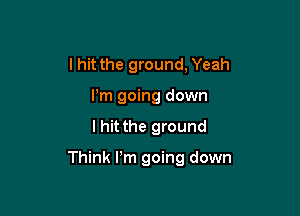 I hit the ground, Yeah
Pm going down

I hit the ground

Think Pm going down