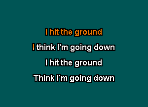 I hit the ground
lthink Pm going down

I hit the ground

Think Pm going down