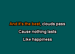 And it's the best, clouds pass

Cause nothing lasts

Like happiness