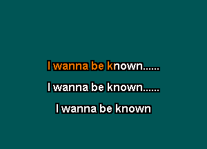 I wanna be known ......

lwanna be known ......

I wanna be known