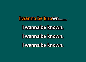 I wanna be known .......

I wanna be known.

lwanna be known.

I wanna be known.