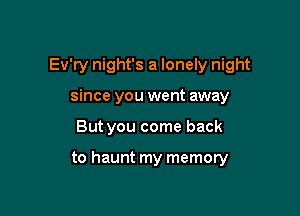 Ev'ry night's a lonely night
since you went away

But you come back

to haunt my memory