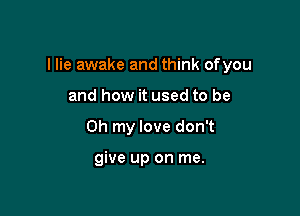 I lie awake and think ofyou

and how it used to be
Oh my love don't

give up on me.