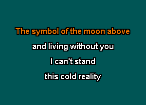 The symbol ofthe moon above

and living without you

I can't stand

this cold reality
